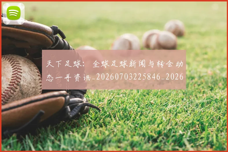 天下足球：全球足球新闻与转会动态一手资讯_20260703225846_20260719172213