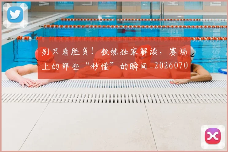 别只看胜负!教练独家解读,赛场上的那些“秒懂”的瞬间_20260703220507
