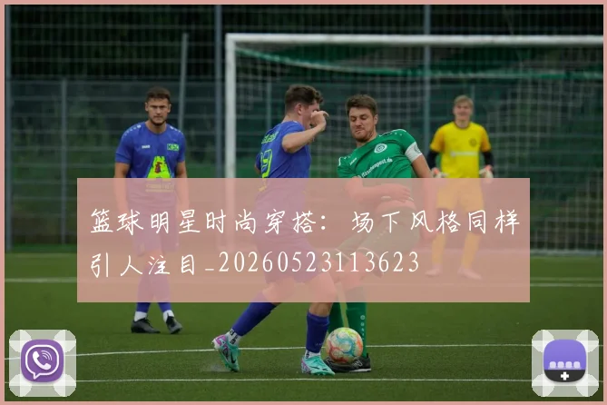 篮球明星时尚穿搭：场下风格同样引人注目_20260523113623