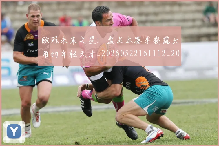 欧冠未来之星:盘点本赛季崭露头角的年轻天才_20260522161112_20260707151346