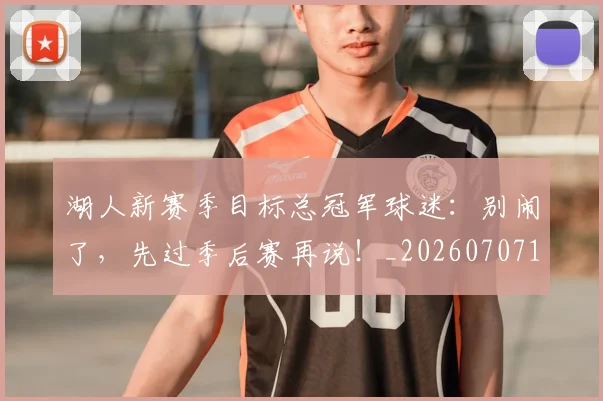 湖人新赛季目标总冠军球迷：别闹了，先过季后赛再说！_20260707154806_20260802153010