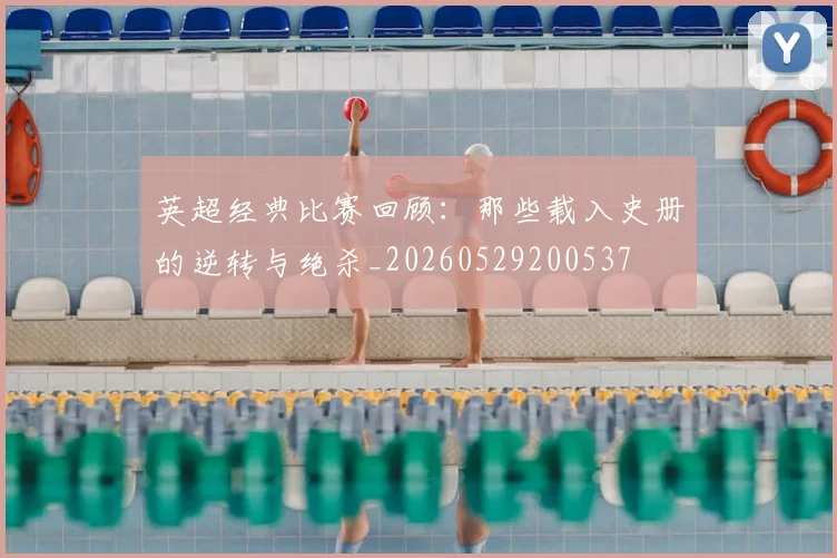 英超经典比赛回顾：那些载入史册的逆转与绝杀_20260529200537