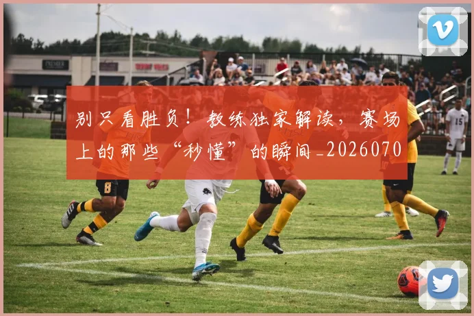 别只看胜负！教练独家解读，赛场上的那些“秒懂”的瞬间_20260703220507_20260718010637