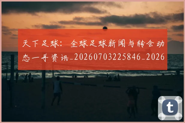 天下足球:全球足球新闻与转会动态一手资讯_20260703225846_20260719172213