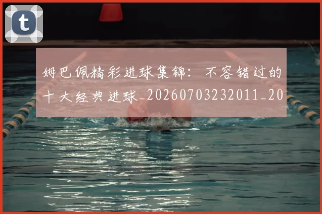 姆巴佩精彩进球集锦:不容错过的十大经典进球_20260703232011_20260720190259