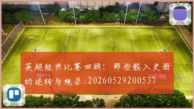 英超经典比赛回顾：那些载入史册的逆转与绝杀_20260529200537