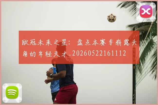 欧冠未来之星：盘点本赛季崭露头角的年轻天才_20260522161112