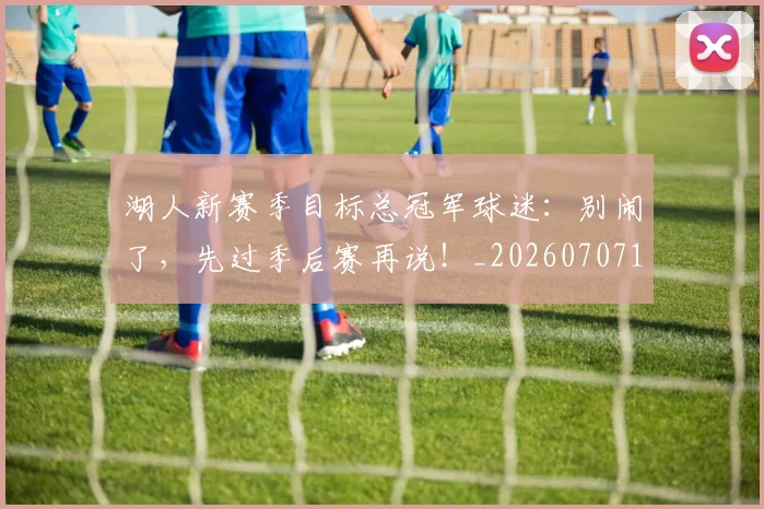 湖人新赛季目标总冠军球迷：别闹了，先过季后赛再说！_20260707154806_20260802153010