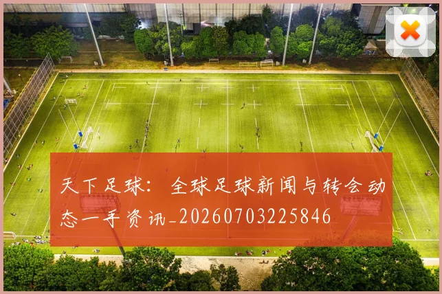 天下足球：全球足球新闻与转会动态一手资讯_20260703225846