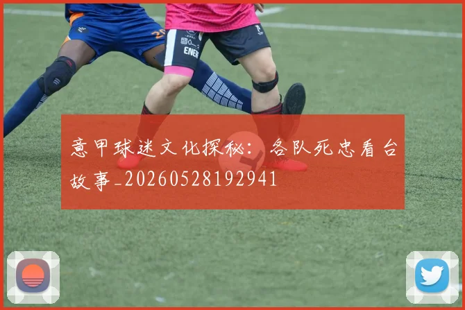 意甲球迷文化探秘：各队死忠看台故事_20260528192941