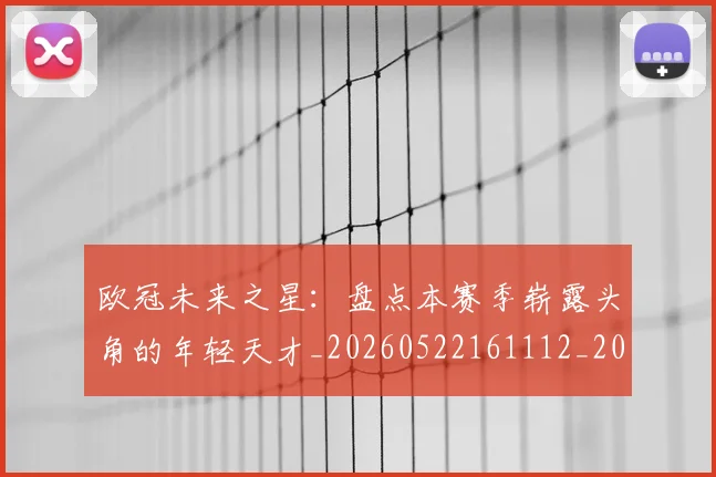 欧冠未来之星：盘点本赛季崭露头角的年轻天才_20260522161112_20260707151346