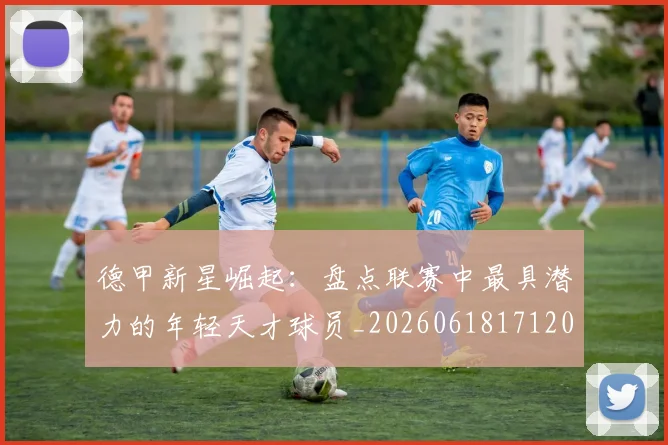 德甲新星崛起：盘点联赛中最具潜力的年轻天才球员_20260618171206