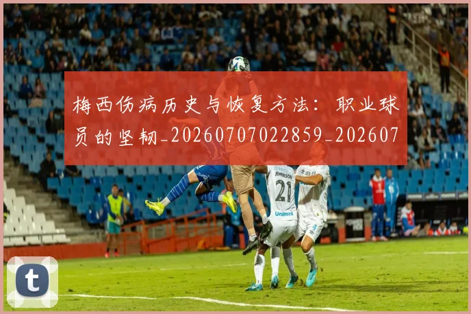 梅西伤病历史与恢复方法：职业球员的坚韧_20260707022859_20260731180433