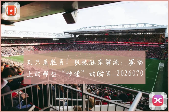 别只看胜负！教练独家解读，赛场上的那些“秒懂”的瞬间_20260703220507_20260718010637