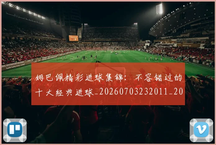 姆巴佩精彩进球集锦：不容错过的十大经典进球_20260703232011_20260720190259