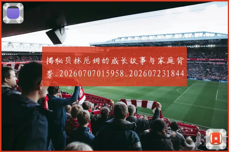 揭秘贝林厄姆的成长故事与家庭背景_20260707015958_20260723184413