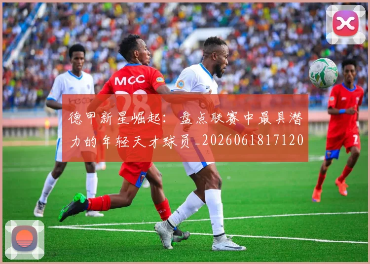 德甲新星崛起：盘点联赛中最具潜力的年轻天才球员_20260618171206_20260704173138